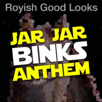 Jar Jar Binks Anthem_Royish Good Looks