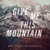 Give Me This Mountain_New Creation Worship