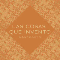 Las Cosas Que Invento_Rafael Mendoza