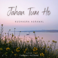 Jahan Tum Ho_Kushagra Agrawal,Tanmay Pathak