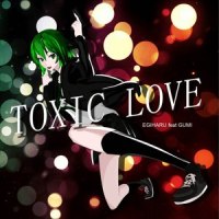 TOXIC LOVE_えぎはる,GUMI